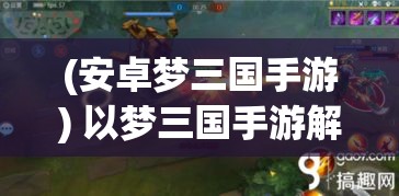 (安卓夢三國手游) 以夢三國手游解鎖新英雄：揭秘五大技能，助你決勝千里！