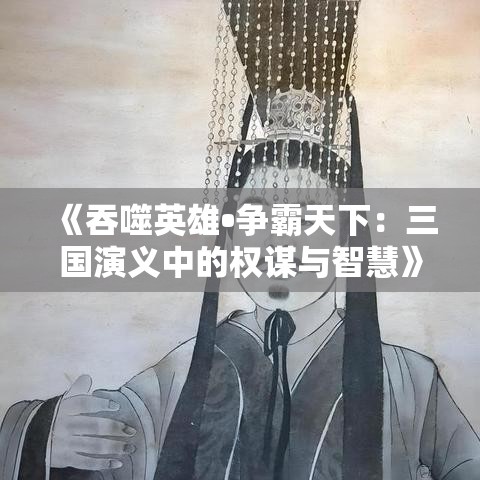 《吞噬英雄?爭霸天下：三國演義中的權(quán)謀與智慧》 —— 揭秘古代戰(zhàn)爭的藝術(shù)與策略